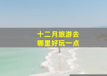 十二月旅游去哪里好玩一点