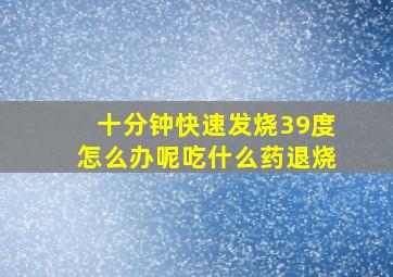 十分钟快速发烧39度怎么办呢吃什么药退烧