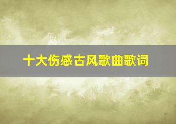 十大伤感古风歌曲歌词