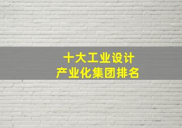 十大工业设计产业化集团排名