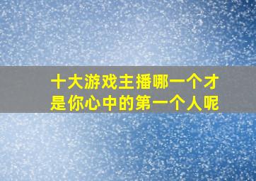 十大游戏主播哪一个才是你心中的第一个人呢