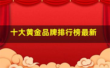 十大黄金品牌排行榜最新