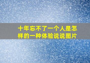 十年忘不了一个人是怎样的一种体验说说图片