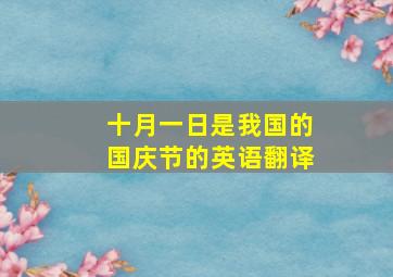 十月一日是我国的国庆节的英语翻译