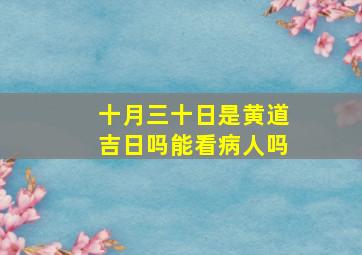 十月三十日是黄道吉日吗能看病人吗