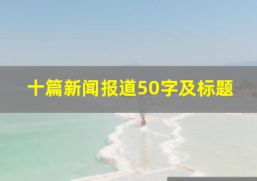 十篇新闻报道50字及标题