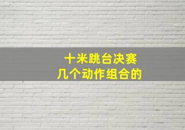 十米跳台决赛几个动作组合的