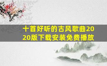 十首好听的古风歌曲2020版下载安装免费播放