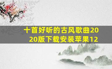 十首好听的古风歌曲2020版下载安装苹果12