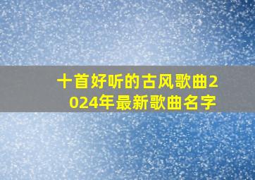 十首好听的古风歌曲2024年最新歌曲名字