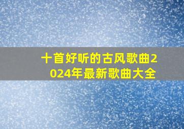 十首好听的古风歌曲2024年最新歌曲大全