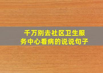 千万别去社区卫生服务中心看病的说说句子