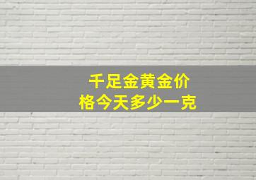 千足金黄金价格今天多少一克