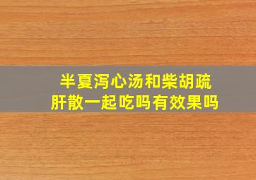 半夏泻心汤和柴胡疏肝散一起吃吗有效果吗