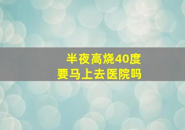 半夜高烧40度要马上去医院吗