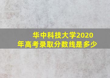 华中科技大学2020年高考录取分数线是多少