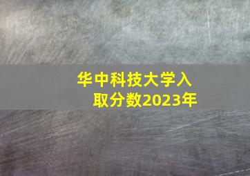 华中科技大学入取分数2023年