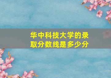 华中科技大学的录取分数线是多少分