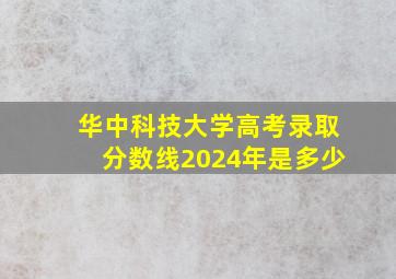 华中科技大学高考录取分数线2024年是多少