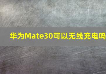 华为Mate30可以无线充电吗