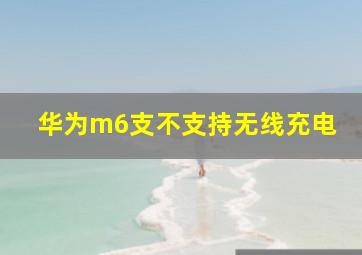 华为m6支不支持无线充电