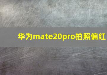 华为mate20pro拍照偏红