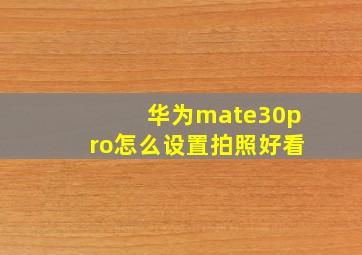 华为mate30pro怎么设置拍照好看