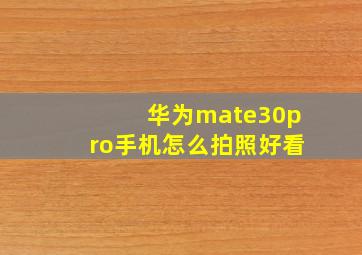 华为mate30pro手机怎么拍照好看