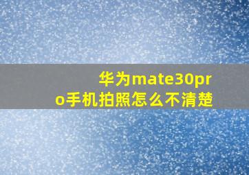 华为mate30pro手机拍照怎么不清楚