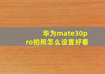 华为mate30pro拍照怎么设置好看