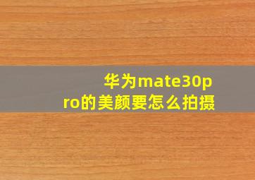 华为mate30pro的美颜要怎么拍摄