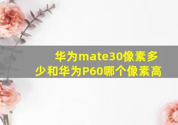 华为mate30像素多少和华为P60哪个像素高