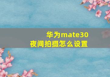 华为mate30夜间拍摄怎么设置