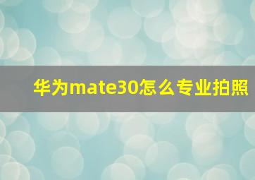 华为mate30怎么专业拍照