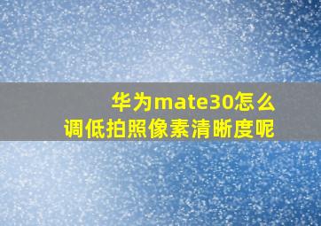 华为mate30怎么调低拍照像素清晰度呢