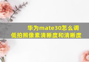 华为mate30怎么调低拍照像素清晰度和清晰度