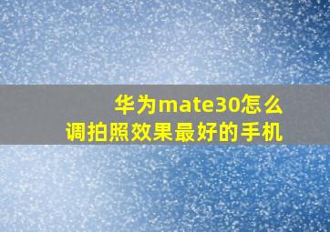 华为mate30怎么调拍照效果最好的手机