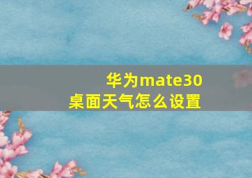 华为mate30桌面天气怎么设置