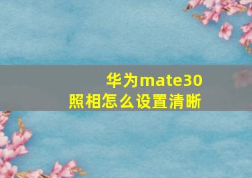 华为mate30照相怎么设置清晰