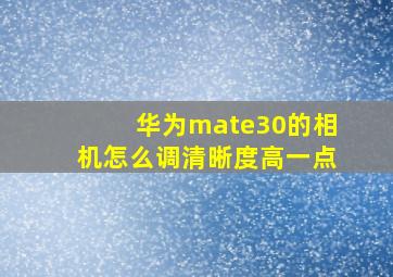 华为mate30的相机怎么调清晰度高一点