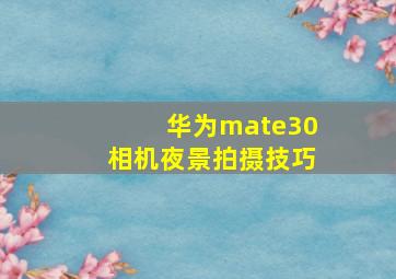 华为mate30相机夜景拍摄技巧