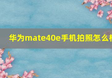 华为mate40e手机拍照怎么样