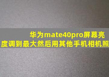 华为mate40pro屏幕亮度调到最大然后用其他手机相机照