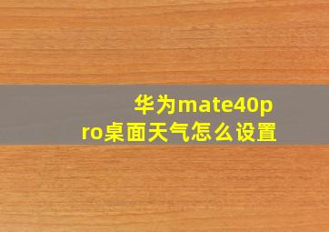 华为mate40pro桌面天气怎么设置