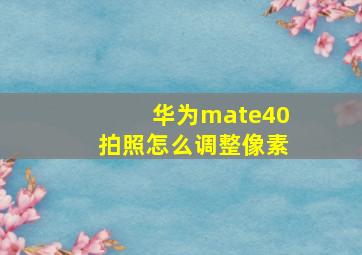 华为mate40拍照怎么调整像素