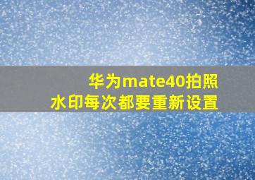 华为mate40拍照水印每次都要重新设置