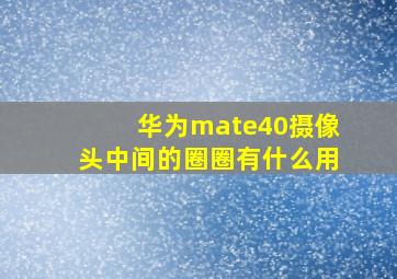 华为mate40摄像头中间的圈圈有什么用