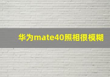 华为mate40照相很模糊