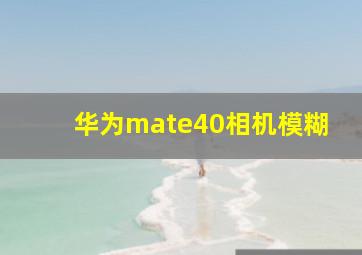 华为mate40相机模糊