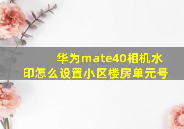 华为mate40相机水印怎么设置小区楼房单元号